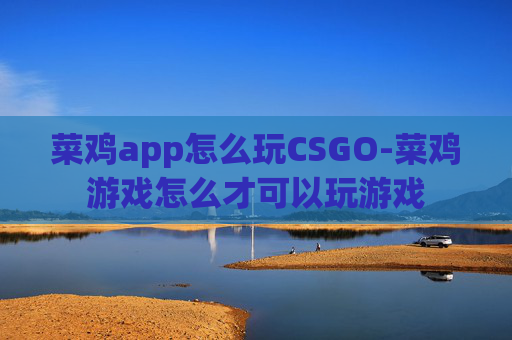 菜鸡app怎么玩CSGO-菜鸡游戏怎么才可以玩游戏