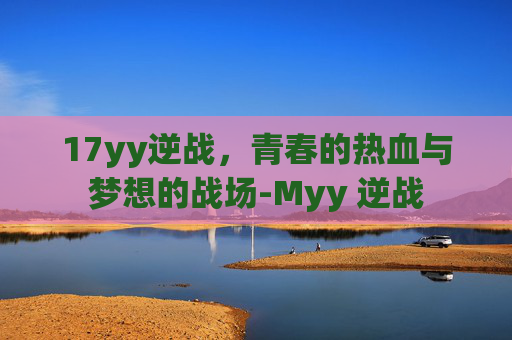 17yy逆战，青春的热血与梦想的战场-Myy 逆战