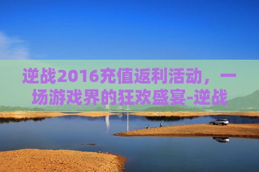 逆战2016充值返利活动，一场游戏界的狂欢盛宴-逆战2016充值返利活动是真的吗