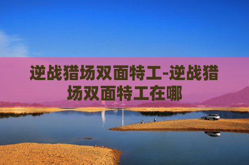 逆战猎场双面特工-逆战猎场双面特工在哪
