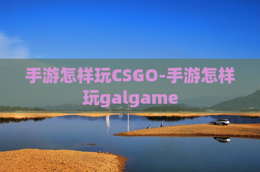 手游怎样玩CSGO-手游怎样玩galgame