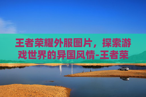 王者荣耀外服图片，探索游戏世界的异国风情-王者荣耀外服图片高清