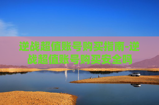 逆战超值账号购买指南-逆战超值账号购买安全吗