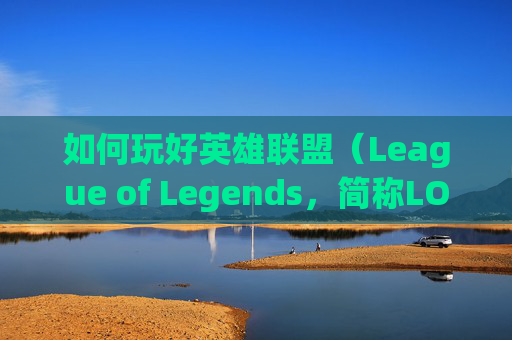 如何玩好英雄联盟（League of Legends，简称LOL）端游-端游lol怎么玩