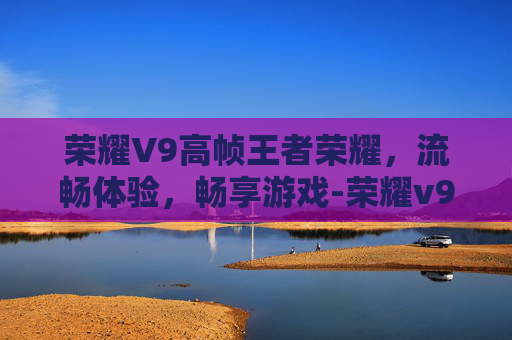 荣耀V9高帧王者荣耀，流畅体验，畅享游戏-荣耀v9游戏测评