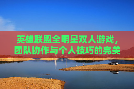 英雄联盟全明星双人游戏，团队协作与个人技巧的完美结合-lol全明星双人游戏叫什么