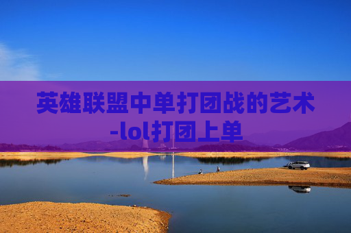 英雄联盟中单打团战的艺术-lol打团上单