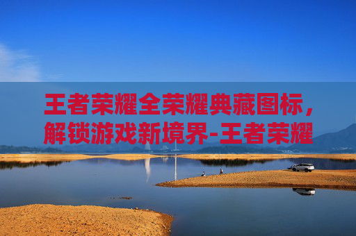 王者荣耀全荣耀典藏图标，解锁游戏新境界-王者荣耀全荣耀典藏图标是什么