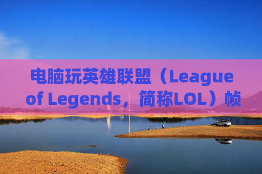 电脑玩英雄联盟（League of Legends，简称LOL）帧率多少才合适？-电脑玩lol帧率多少合适