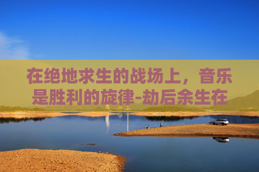 在绝地求生的战场上，音乐是胜利的旋律-劫后余生在steam叫什么