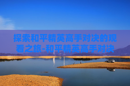 探索和平精英高手对决的观看之旅-和平精英高手对决在哪看直播