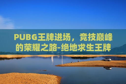 PUBG王牌进场，竞技巅峰的荣耀之路-绝地求生王牌