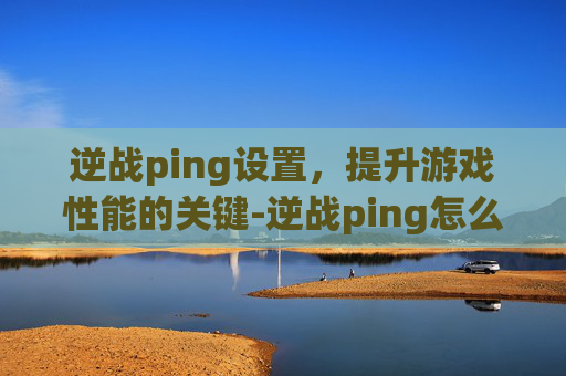 逆战ping设置，提升游戏性能的关键-逆战ping怎么降到10以内