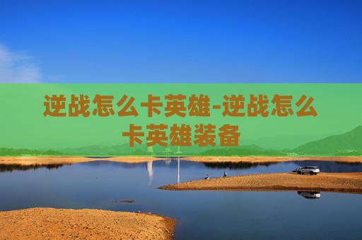 逆战怎么卡英雄-逆战怎么卡英雄装备