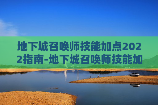 地下城召唤师技能加点2022指南-地下城召唤师技能加点和技能栏摆放