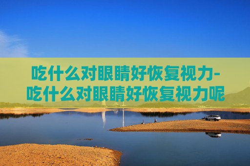 吃什么对眼睛好恢复视力-吃什么对眼睛好恢复视力呢