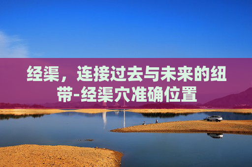 经渠，连接过去与未来的纽带-经渠穴准确位置