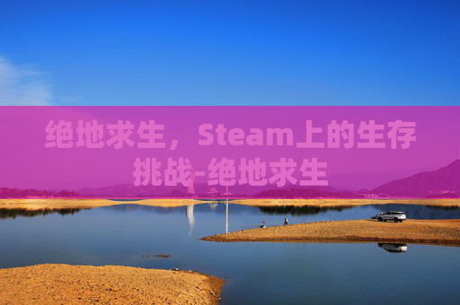 绝地求生，Steam上的生存挑战-绝地求生