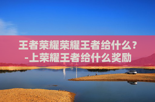 王者荣耀荣耀王者给什么？-上荣耀王者给什么奖励