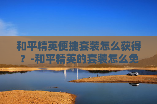 和平精英便捷套装怎么获得？-和平精英的套装怎么免费获得