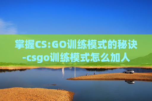 掌握CS:GO训练模式的秘诀-csgo训练模式怎么加人