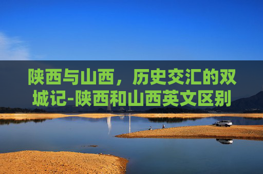 陕西与山西，历史交汇的双城记-陕西和山西英文区别