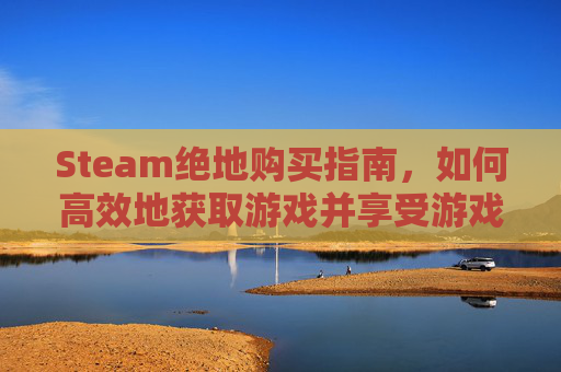 Steam绝地购买指南，如何高效地获取游戏并享受游戏乐趣-steam绝地求生商店