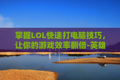 掌握LOL快速打电脑技巧，让你的游戏效率翻倍-英雄联盟怎么打
