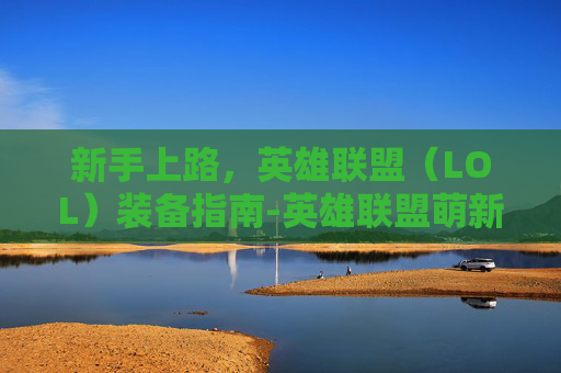 新手上路，英雄联盟（LOL）装备指南-英雄联盟萌新买什么好