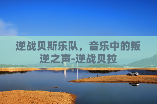逆战贝斯乐队，音乐中的叛逆之声-逆战贝拉