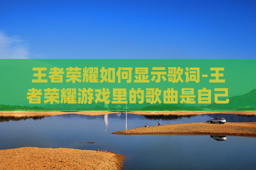 王者荣耀如何显示歌词-王者荣耀游戏里的歌曲是自己选的吗