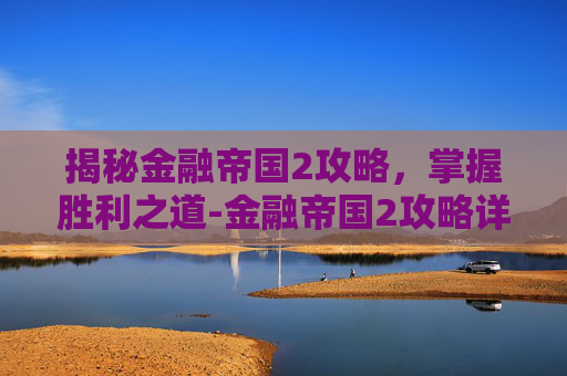 揭秘金融帝国2攻略，掌握胜利之道-金融帝国2攻略详细步骤详解