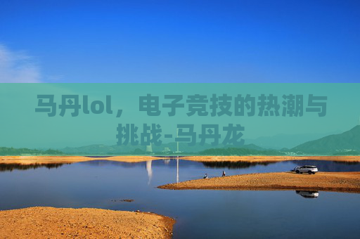 马丹lol，电子竞技的热潮与挑战-马丹龙