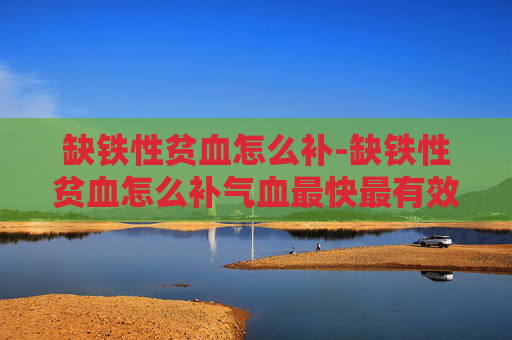 缺铁性贫血怎么补-缺铁性贫血怎么补气血最快最有效