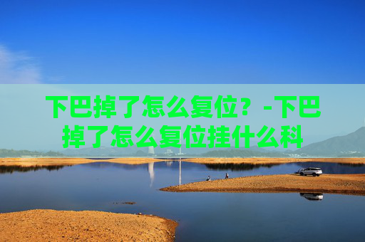 下巴掉了怎么复位？-下巴掉了怎么复位挂什么科