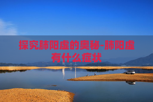 探究肺阳虚的奥秘-肺阳虚有什么症状