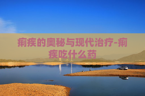 痢疾的奥秘与现代治疗-痢疾吃什么药