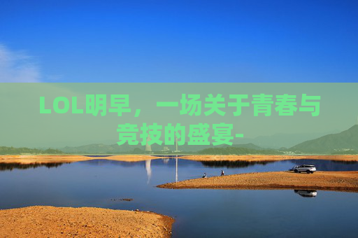 LOL明早，一场关于青春与竞技的盛宴-