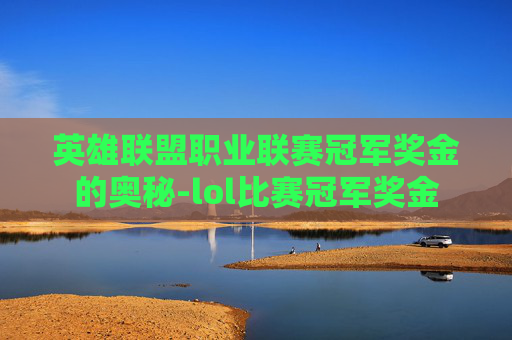 英雄联盟职业联赛冠军奖金的奥秘-lol比赛冠军奖金