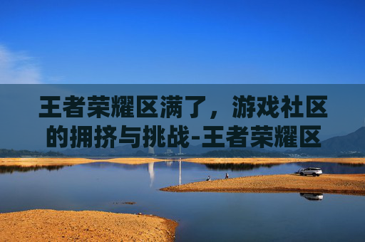 王者荣耀区满了，游戏社区的拥挤与挑战-王者荣耀区满了怎么办