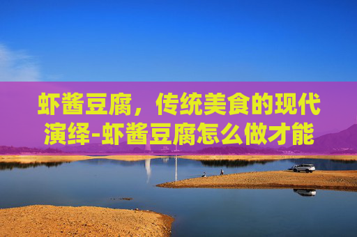 虾酱豆腐，传统美食的现代演绎-虾酱豆腐怎么做才能起泡