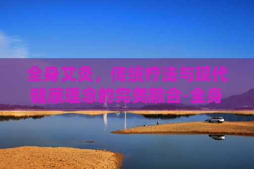 全身艾灸，传统疗法与现代健康理念的完美融合-全身艾灸的好处