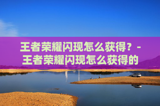 王者荣耀闪现怎么获得？-王者荣耀闪现怎么获得的
