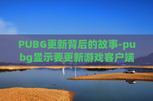 PUBG更新背后的故事-pubg显示要更新游戏客户端