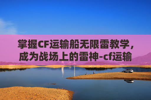 掌握CF运输船无限雷教学，成为战场上的雷神-cf运输船几v几