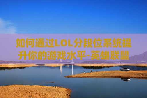 如何通过LOL分段位系统提升你的游戏水平-英雄联盟分段怎么排序