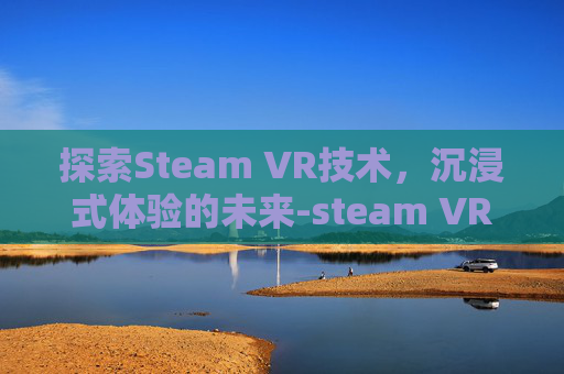 探索Steam VR技术，沉浸式体验的未来-steam VR