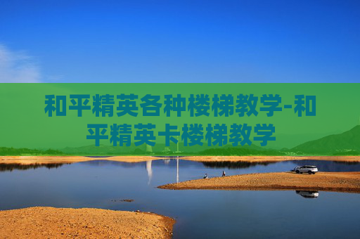 和平精英各种楼梯教学-和平精英卡楼梯教学