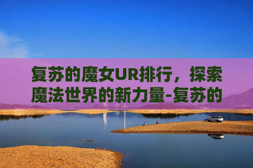 复苏的魔女UR排行，探索魔法世界的新力量-复苏的魔女角色强度排行2026