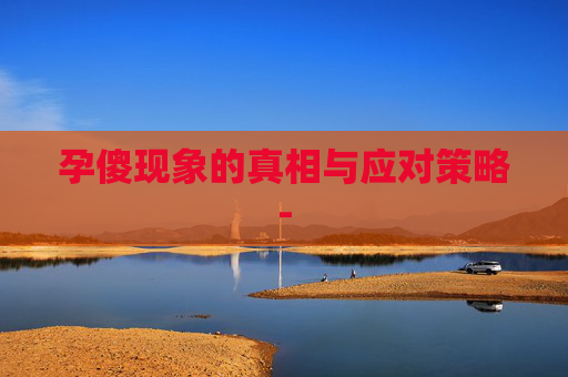 孕傻现象的真相与应对策略-
